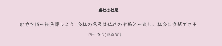 当社の社是：能力を精一杯発揮しよう 会社の発展は私達の幸福と一致し、社会に貢献できる　内村 直也(菅原 実)　